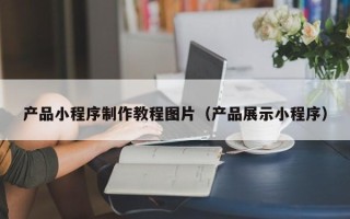 泗阳产品小程序制作教程图片（产品展示小程序）