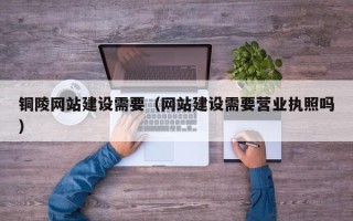 泗阳铜陵网站建设需要（网站建设需要营业执照吗）