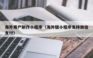 泗阳海外用户制作小程序（海外版小程序支持微信支付）