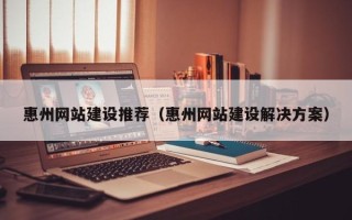 泗阳惠州网站建设推荐（惠州网站建设解决方案）