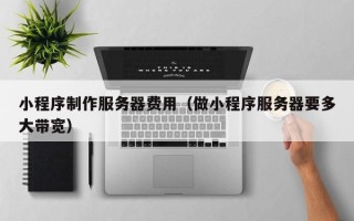 泗阳小程序制作服务器费用（做小程序服务器要多大带宽）