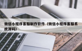 泗阳微信小程序客服制作软件（微信小程序客服系统源码）