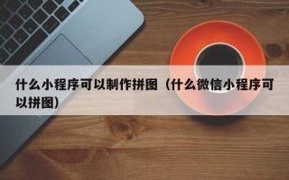 泗阳什么小程序可以制作拼图（什么微信小程序可以拼图）