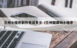 泗阳兰州小程序制作电话多少（兰州健康码小程序）