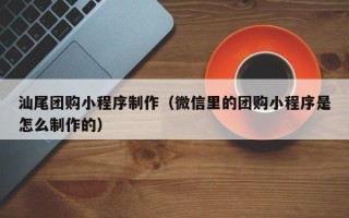 泗阳汕尾团购小程序制作（微信里的团购小程序是怎么制作的）