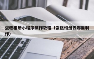 泗阳蛋糕相册小程序制作教程（蛋糕相册去哪里制作）